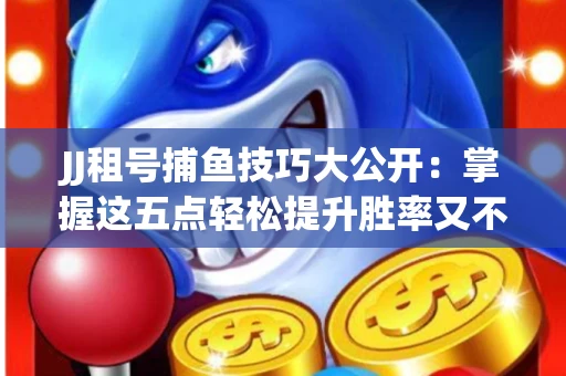 JJ租号捕鱼技巧大公开：掌握这五点轻松提升胜率又不触发风控