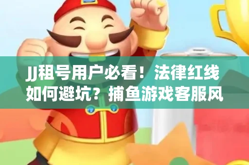 JJ租号用户必看！法律红线如何避坑？捕鱼游戏客服风险全拆解