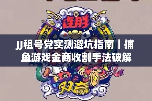 JJ租号党实测避坑指南｜捕鱼游戏金商收割手法破解