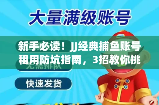 新手必读！JJ经典捕鱼账号租用防坑指南，3招教你挑靠谱服务商