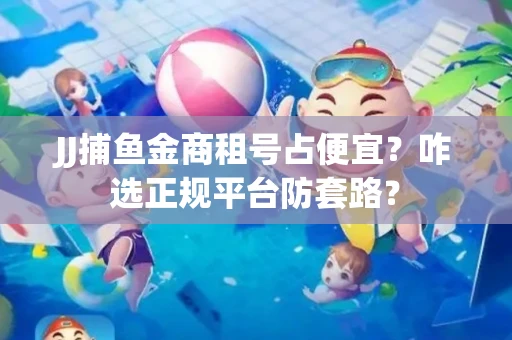 JJ捕鱼金商租号占便宜？咋选正规平台防套路？