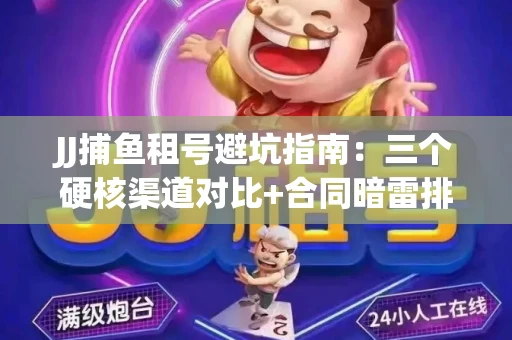JJ捕鱼租号避坑指南：三个硬核渠道对比+合同暗雷排查全攻略