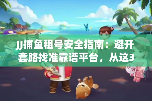 JJ捕鱼租号安全指南：避开套路找准靠谱平台，从这3个关键点入手