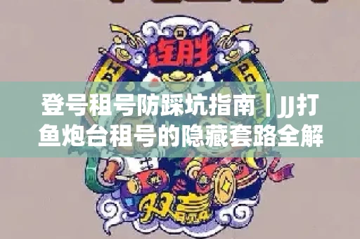登号租号防踩坑指南｜JJ打鱼炮台租号的隐藏套路全解析