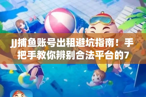 JJ捕鱼账号出租避坑指南！手把手教你辨别合法平台的7个关键点