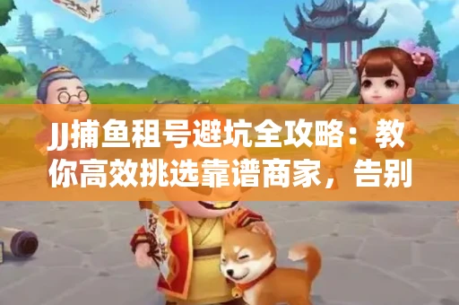 JJ捕鱼租号避坑全攻略：教你高效挑选靠谱商家，告别入坑