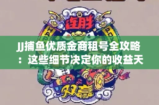 JJ捕鱼优质金商租号全攻略：这些细节决定你的收益天花板
