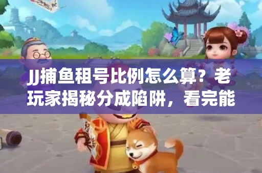 JJ捕鱼租号比例怎么算？老玩家揭秘分成陷阱，看完能省大几百！