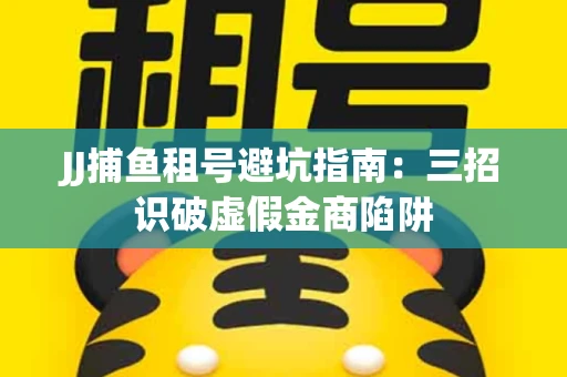 JJ捕鱼租号避坑指南：三招识破虚假金商陷阱