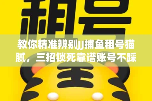教你精准辨别JJ捕鱼租号猫腻，三招锁死靠谱账号不踩坑