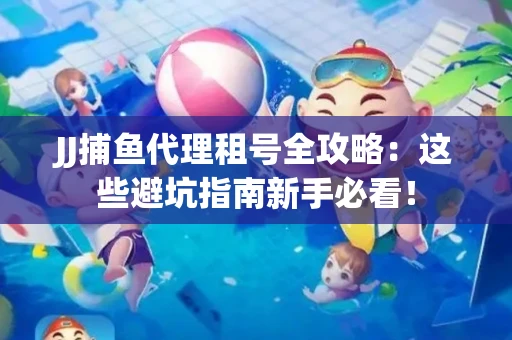 JJ捕鱼代理租号全攻略：这些避坑指南新手必看！