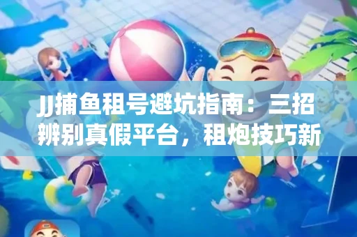 JJ捕鱼租号避坑指南：三招辨别真假平台，租炮技巧新手必读！