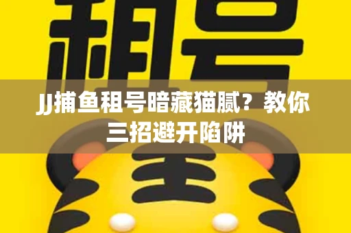 JJ捕鱼租号暗藏猫腻？教你三招避开陷阱