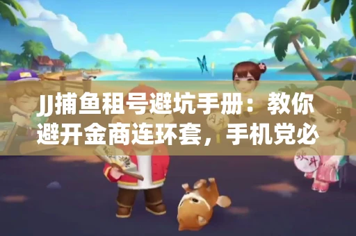 JJ捕鱼租号避坑手册：教你避开金商连环套，手机党必读的选号秘籍