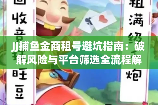 JJ捕鱼金商租号避坑指南：破解风险与平台筛选全流程解析
