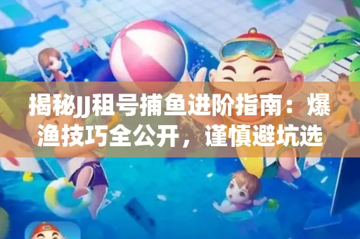 揭秘JJ租号捕鱼进阶指南：爆渔技巧全公开，谨慎避坑选金商！