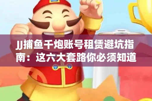 JJ捕鱼千炮账号租赁避坑指南：这六大套路你必须知道！
