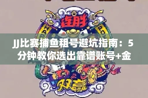 JJ比赛捕鱼租号避坑指南：5分钟教你选出靠谱账号+金商