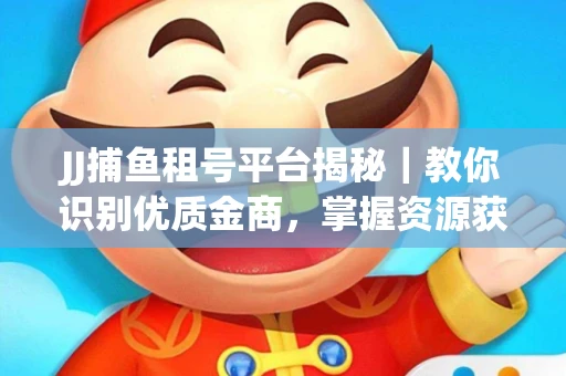JJ捕鱼租号平台揭秘｜教你识别优质金商，掌握资源获取核心技巧！