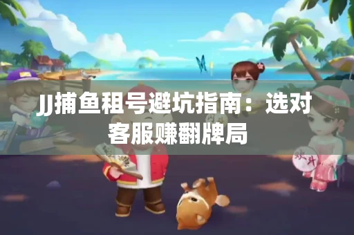 JJ捕鱼租号避坑指南：选对客服赚翻牌局