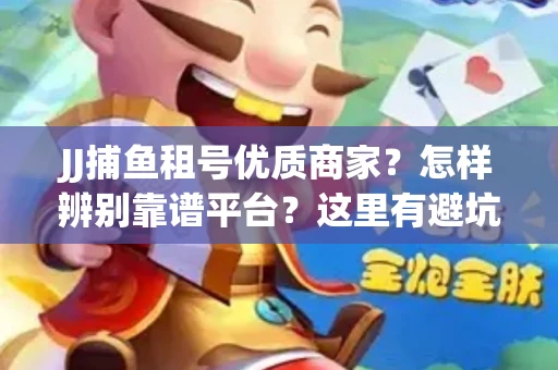 JJ捕鱼租号优质商家？怎样辨别靠谱平台？这里有避坑指南！
