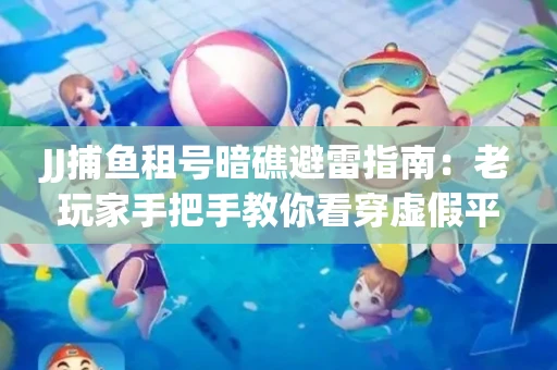 JJ捕鱼租号暗礁避雷指南：老玩家手把手教你看穿虚假平台