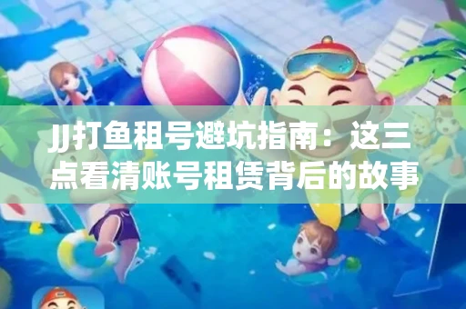 JJ打鱼租号避坑指南：这三点看清账号租赁背后的故事