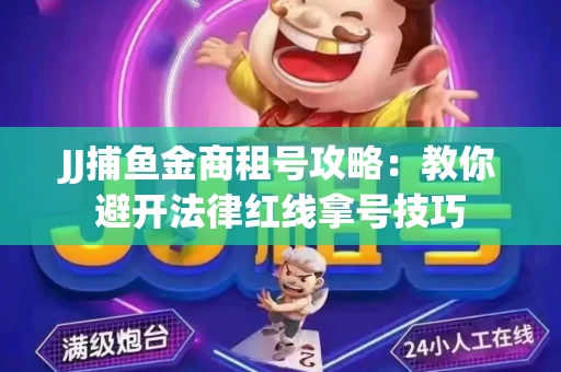 JJ捕鱼金商租号攻略：教你避开法律红线拿号技巧
