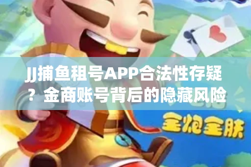 JJ捕鱼租号APP合法性存疑？金商账号背后的隐藏风险揭秘