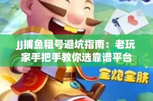 JJ捕鱼租号避坑指南：老玩家手把手教你选靠谱平台