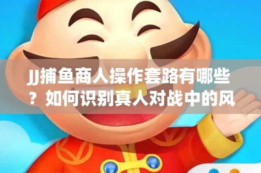 JJ捕鱼商人操作套路有哪些？如何识别真人对战中的风险陷阱？