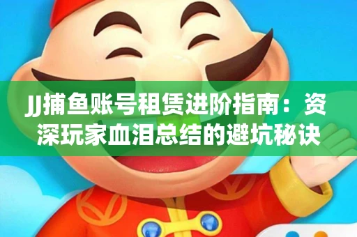 JJ捕鱼账号租赁进阶指南：资深玩家血泪总结的避坑秘诀