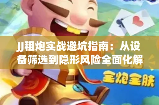 JJ租炮实战避坑指南：从设备筛选到隐形风险全面化解