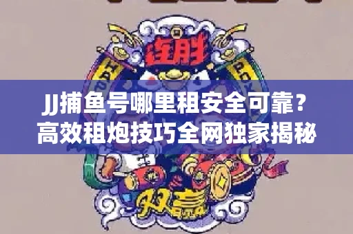 JJ捕鱼号哪里租安全可靠？高效租炮技巧全网独家揭秘