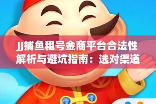 JJ捕鱼租号金商平台合法性解析与避坑指南：选对渠道才能安心赚钱