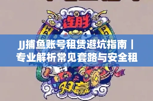 JJ捕鱼账号租赁避坑指南｜专业解析常见套路与安全租号法则
