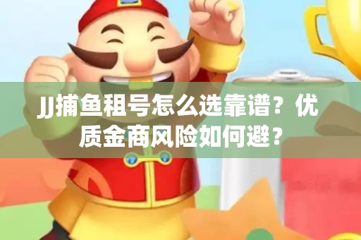 JJ捕鱼租号怎么选靠谱？优质金商风险如何避？