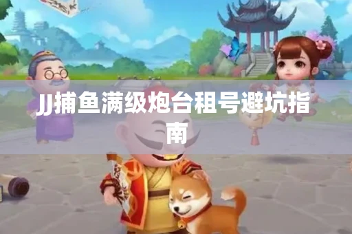 JJ捕鱼满级炮台租号避坑指南