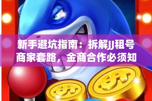 新手避坑指南：拆解JJ租号商家套路，金商合作必须知道的潜规则