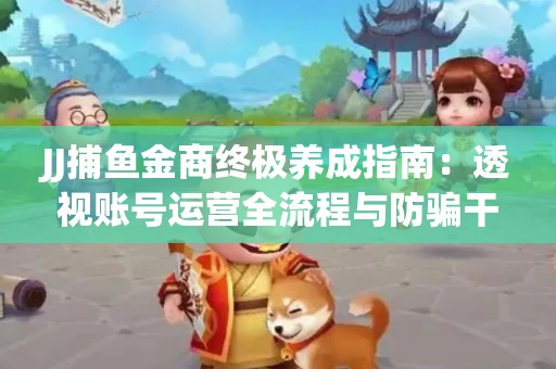JJ捕鱼金商终极养成指南：透视账号运营全流程与防骗干货技巧