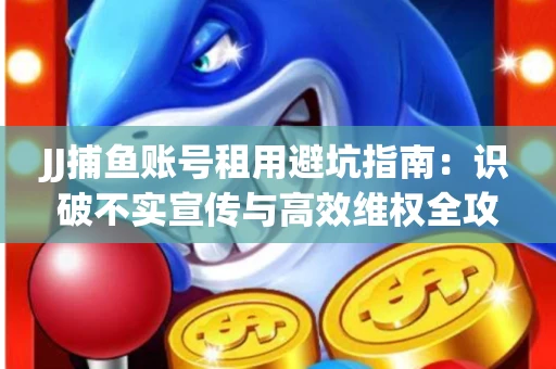 JJ捕鱼账号租用避坑指南：识破不实宣传与高效维权全攻略