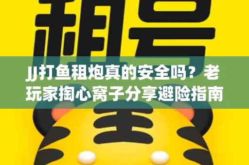 JJ打鱼租炮真的安全吗？老玩家掏心窝子分享避险指南