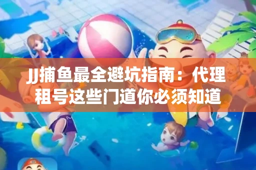 JJ捕鱼最全避坑指南：代理租号这些门道你必须知道