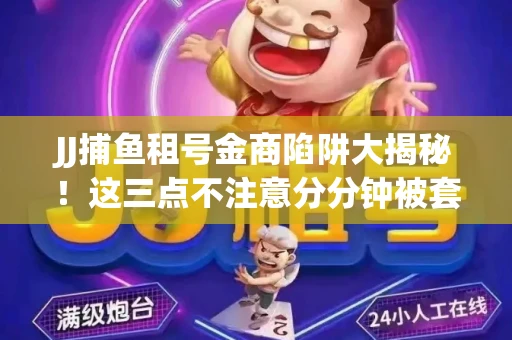 JJ捕鱼租号金商陷阱大揭秘！这三点不注意分分钟被套牢