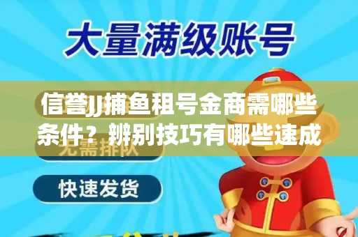 信誉JJ捕鱼租号金商需哪些条件？辨别技巧有哪些速成避坑指南