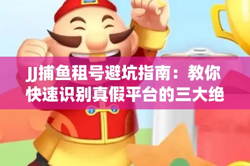 JJ捕鱼租号避坑指南：教你快速识别真假平台的三大绝招