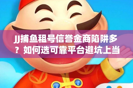 JJ捕鱼租号信誉金商陷阱多？如何选可靠平台避坑上当？