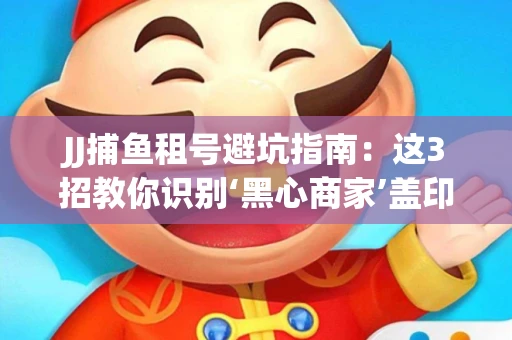 JJ捕鱼租号避坑指南：这3招教你识别‘黑心商家’盖印章