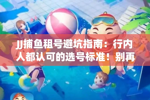 JJ捕鱼租号避坑指南：行内人都认可的选号标准！别再踩雷