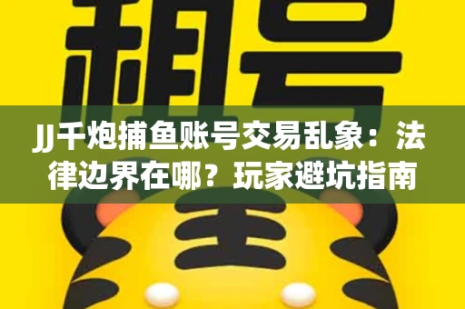 JJ千炮捕鱼账号交易乱象：法律边界在哪？玩家避坑指南